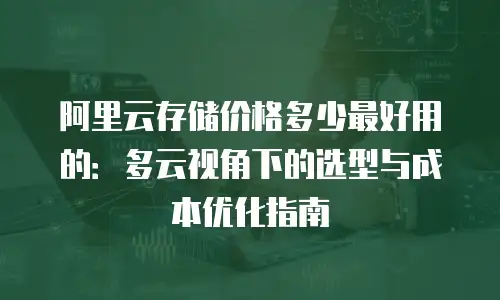 阿里云存储价格多少最好用的：多云视角下的选型与成本优化指南