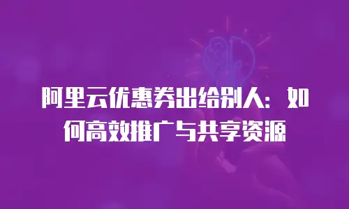 阿里云优惠券出给别人：如何高效推广与共享资源