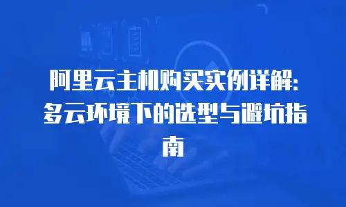 阿里云主机购买实例详解：多云环境下的选型与避坑指南