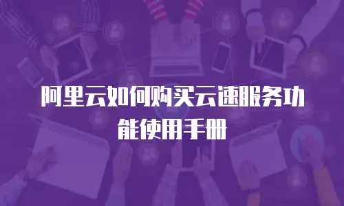阿里云如何购买云速服务功能使用手册