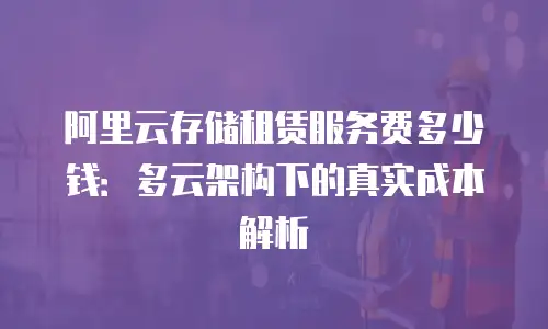 阿里云存储租赁服务费多少钱：多云架构下的真实成本解析