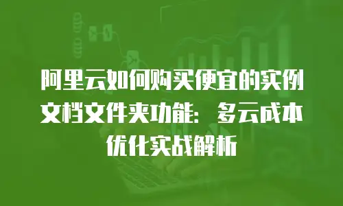 阿里云如何购买便宜的实例文档文件夹功能：多云成本优化实战解析