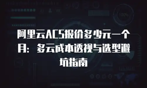 阿里云ACS报价多少元一个月：多云成本透视与选型避坑指南