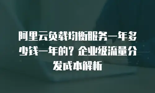 阿里云负载均衡服务一年多少钱一年的？企业级流量分发成本解析