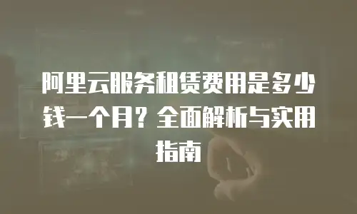 阿里云服务租赁费用是多少钱一个月？全面解析与实用指南