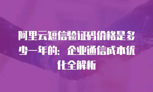 阿里云短信验证码价格是多少一年的：企业通信成本优化全解析