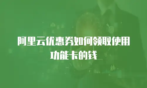 阿里云优惠券如何领取使用功能卡的钱