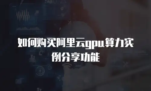 如何购买阿里云gpu算力实例分享功能