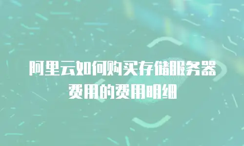 阿里云如何购买存储服务器费用的费用明细