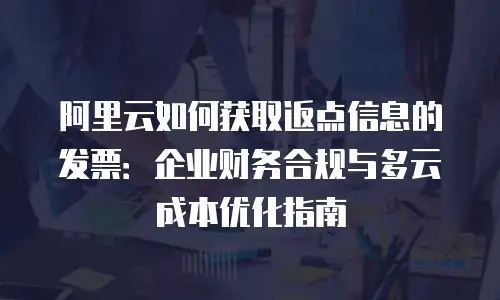 阿里云如何获取返点信息的发票：企业财务合规与多云成本优化指南