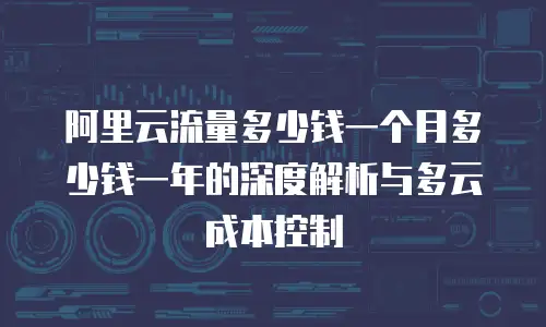 阿里云流量多少钱一个月多少钱一年的深度解析与多云成本控制