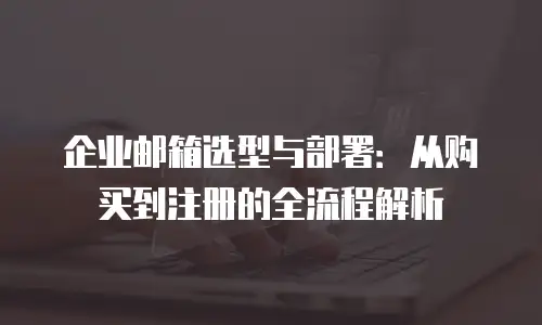 企业邮箱选型与部署：从购买到注册的全流程解析
