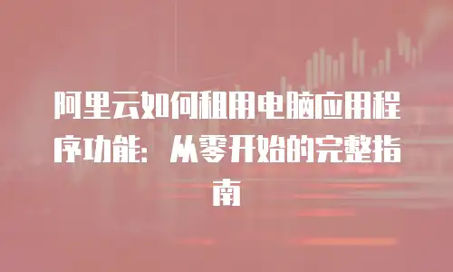 阿里云如何租用电脑应用程序功能：从零开始的完整指南