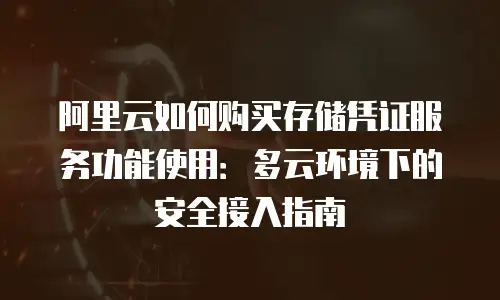 阿里云如何购买存储凭证服务功能使用：多云环境下的安全接入指南