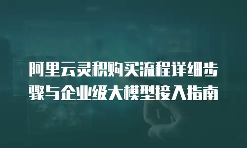 阿里云灵积购买流程详细步骤与企业级大模型接入指南