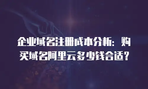 企业域名注册成本分析：购买域名阿里云多少钱合适？