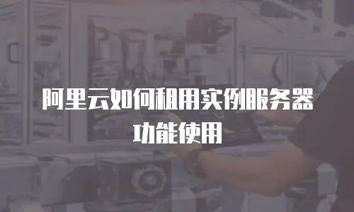 阿里云如何租用实例服务器功能使用