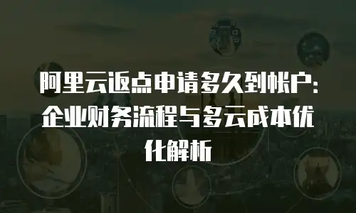 阿里云返点申请多久到帐户：企业财务流程与多云成本优化解析