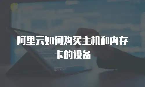 阿里云如何购买主机和内存卡的设备