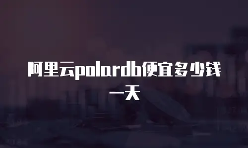 阿里云polardb便宜多少钱一天