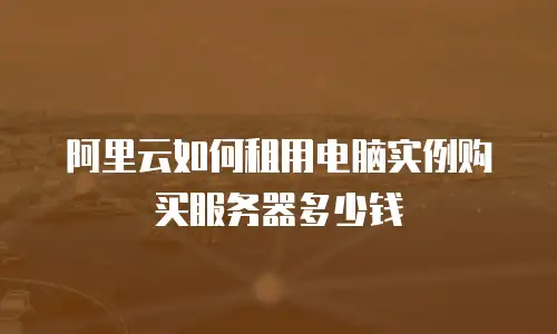 阿里云如何租用电脑实例购买服务器多少钱