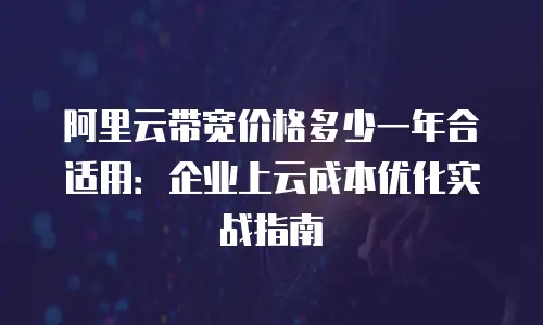 阿里云带宽价格多少一年合适用：企业上云成本优化实战指南