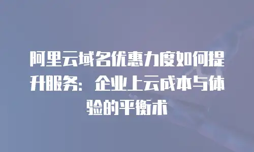 阿里云域名优惠力度如何提升服务：企业上云成本与体验的平衡术