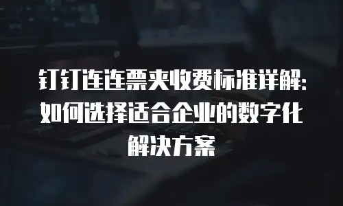 钉钉连连票夹收费标准详解：如何选择适合企业的数字化解决方案