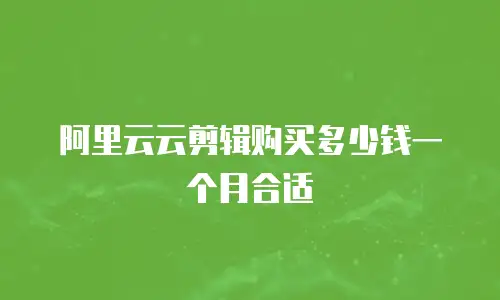 阿里云云剪辑购买多少钱一个月合适