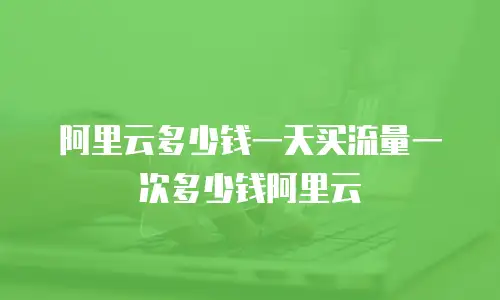 阿里云多少钱一天买流量一次多少钱阿里云