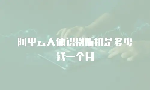 阿里云人体识别折扣是多少钱一个月