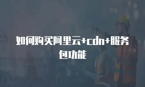 如何购买阿里云+cdn+服务包功能