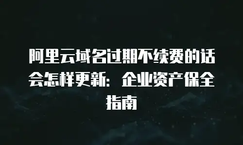 阿里云域名过期不续费的话会怎样更新：企业资产保全指南