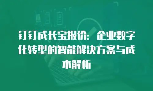 钉钉成长宝报价：企业数字化转型的智能解决方案与成本解析