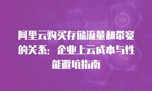 阿里云购买存储流量和带宽的关系：企业上云成本与性能避坑指南