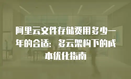阿里云文件存储费用多少一年的合适：多云架构下的成本优化指南