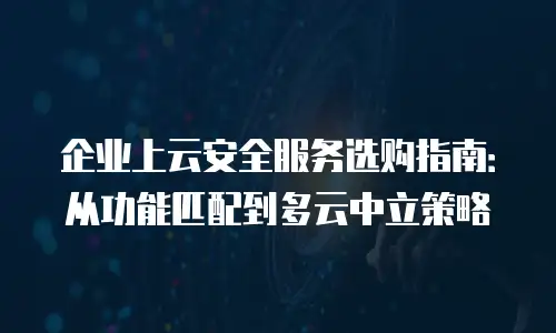 企业上云安全服务选购指南：从功能匹配到多云中立策略
