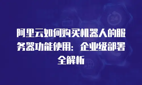 阿里云如何购买机器人的服务器功能使用：企业级部署全解析