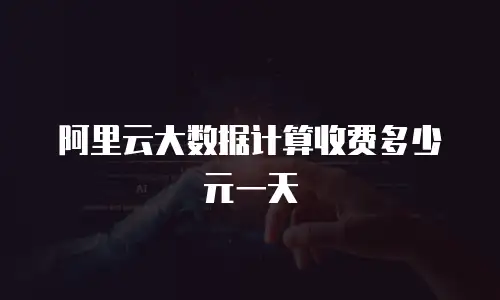 阿里云大数据计算收费多少元一天