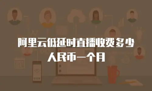 阿里云低延时直播收费多少人民币一个月