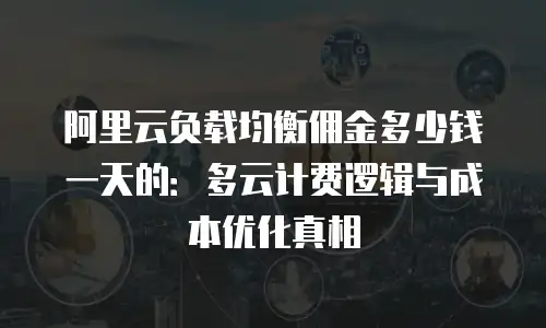 阿里云负载均衡佣金多少钱一天的：多云计费逻辑与成本优化真相