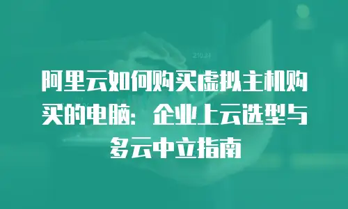 阿里云如何购买虚拟主机购买的电脑：企业上云选型与多云中立指南