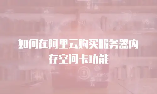 如何在阿里云购买服务器内存空间卡功能