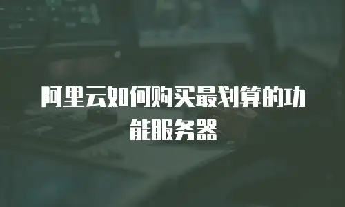 阿里云如何购买最划算的功能服务器