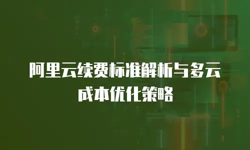 阿里云续费标准解析与多云成本优化策略