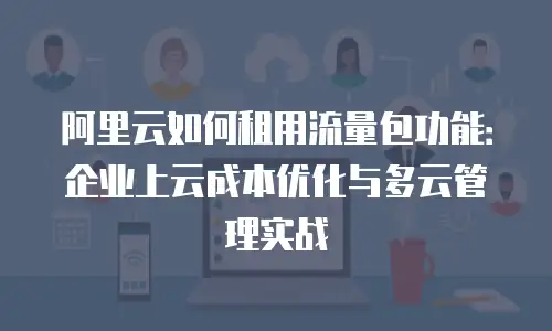 阿里云如何租用流量包功能：企业上云成本优化与多云管理实战