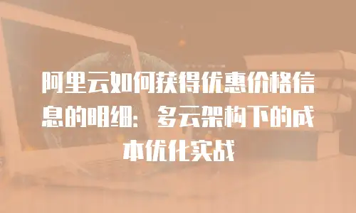 阿里云如何获得优惠价格信息的明细：多云架构下的成本优化实战