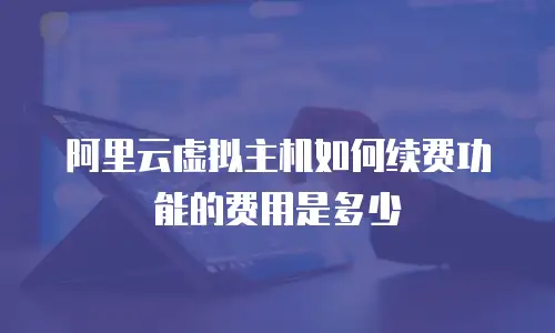 阿里云虚拟主机如何续费功能的费用是多少