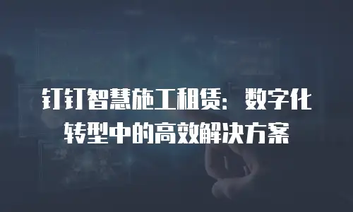 钉钉智慧施工租赁：数字化转型中的高效解决方案