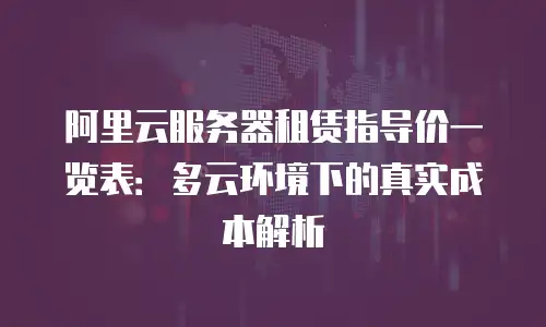 阿里云服务器租赁指导价一览表：多云环境下的真实成本解析
